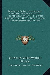 Principles Of The Reformation, A Sermon, And An Address At The Rededication Of The Fourth Meeting House Of The First Church In Salem, Massachusetts (1867)