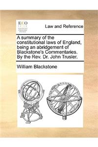 Summary of the Constitutional Laws of England, Being an Abridgement of Blackstone's Commentaries. by the REV. Dr. John Trusler.