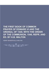 The First Book of Common Prayer of Edward VI and the Ordinal of 1549, with the Order of the Communion, 1548, Repr. and Ed. by H.B. Walton