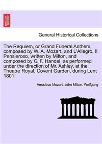 Requiem, or Grand Funeral Anthem, Composed by W. A. Mozart, and L'Allegro, Il Pensieroso, Written by Milton, and Composed by G. F. Handel, as Performed Under the Direction of Mr. Ashley, at the Theatre Royal, Covent Garden, During Lent 1801.