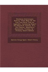 Honduras Interoceanic Railway: With Maps of the Line and Ports: And an Appendix, Containing Report of Admiral R. Fitzroy, R.N., the Charter, Illustra