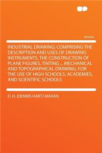 Industrial Drawing; Comprising the Description and Uses of Drawing Instruments, the Construction of Plane Figures, Tinting ... Mechanical and Topographical Drawing. for the Use of High Schools, Academies, and Scientific Schools