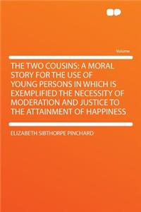 The Two Cousins: A Moral Story for the Use of Young Persons in Which Is Exemplified the Necessity of Moderation and Justice to the Attainment of Happiness