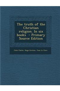 The Truth of the Christian Religion. in Six Books - Primary Source Edition