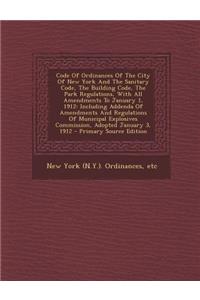 Code of Ordinances of the City of New York and the Sanitary Code, the Building Code, the Park Regulations, with All Amendments to January 1, 1912