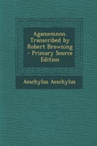 Agamemnon. Transcribed by Robert Browning - Primary Source Edition