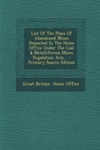 List of the Plans of Abandoned Mines Deposited in the Home Office Under the Coal & Metalliferous Mines Regulation Acts...