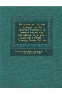 de La Composition Des Paysages, Ou, Des Moyens D'Embellir La Nature Autour Des Habitations, En Joignant L'Agreable A L'Utile - Primary Source Edition
