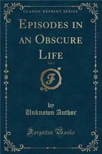 Episodes in an Obscure Life, Vol. 3 (Classic Reprint)