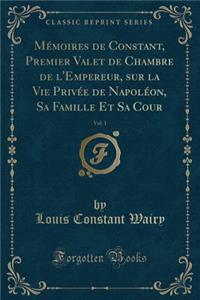 Mï¿½moires de Constant, Premier Valet de Chambre de L'Empereur, Sur La Vie Privï¿½e de Napolï¿½on, Sa Famille Et Sa Cour, Vol. 1 (Classic Reprint)