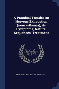 A Practical Treatise on Nervous Exhaustion (neurasthenia), its Symptoms, Nature, Sequences, Treatment