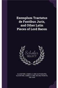 Exemplum Tractatus de Fontibus Juris, and Other Latin Pieces of Lord Bacon
