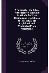 A Rational of the Ritual of the Hebrew Worship; In Which the Wise Designs and Usefulness of That Ritual Are Explained, and Vindicated from Objections