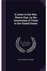 A Letter to the Hon. Henry Clay, on the Annexation of Texas to the United States