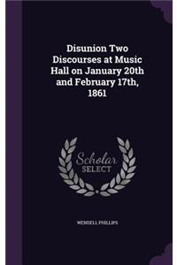 Disunion Two Discourses at Music Hall on January 20th and February 17th, 1861