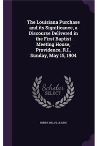The Louisiana Purchase and its Significance, a Discourse Delivered in the First Baptist Meeting House, Providence, R.I., Sunday, May 15, 1904