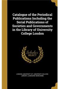 Catalogue of the Periodical Publications Including the Serial Publications of Societies and Governments in the Library of University College London