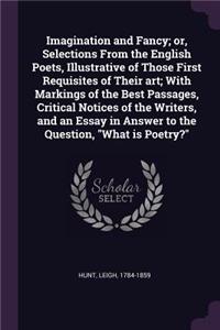 Imagination and Fancy; or, Selections From the English Poets, Illustrative of Those First Requisites of Their art; With Markings of the Best Passages, Critical Notices of the Writers, and an Essay in Answer to the Question, What is Poetry?