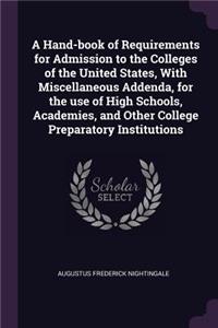 A Hand-book of Requirements for Admission to the Colleges of the United States, With Miscellaneous Addenda, for the use of High Schools, Academies, and Other College Preparatory Institutions