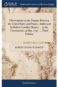 Observations on the Dispute Between the United States and France, Addressed by Robert Goodloe Harper, ... to His Constituents, in May, 1797. ... Third Edition