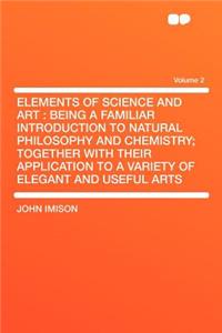 Elements of Science and Art: Being a Familiar Introduction to Natural Philosophy and Chemistry; Together with Their Application to a Variety of Elegant and Useful Arts Volume 2