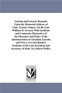 Lincoln and Seward. Remarks Upon the Memorial Address of Chas. Francis Adams, On the Late William H. Seward, With incidents and Comments Illustrative of the Measures and Policy of the Administration of Abraham Lincoln. and Views As to the Relative