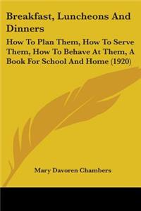 Breakfast, Luncheons And Dinners: How To Plan Them, How To Serve Them, How To Behave At Them, A Book For School And Home (1920)