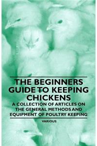 The Beginners Guide to Keeping Chickens - A Collection of Articles on the General Methods and Equipment of Poultry Keeping