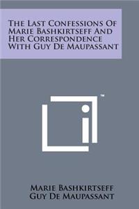 Last Confessions of Marie Bashkirtseff and Her Correspondence with Guy de Maupassant