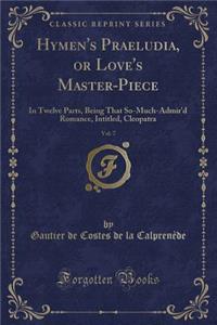 Hymen's Praeludia, or Love's Master-Piece, Vol. 7: In Twelve Parts, Being That So-Much-Admir'd Romance, Intitled, Cleopatra (Classic Reprint)