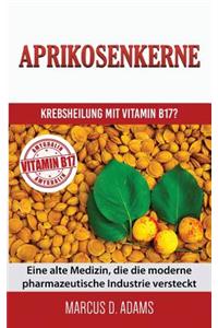 Aprikosenkerne - Krebsheilung Mit Vitamin B17?: Eine Alte Medizin, Die Die Moderne Pharmazeutische Industrie Versteckt