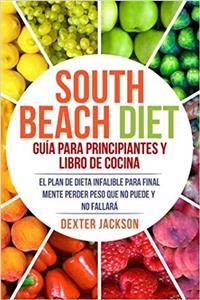 South Beach Diet Guía para principiantes y libro de cocina: El Plan De Dieta Infalible Para Finalmente Perder Peso Que No Puede Y No Fallará South Beach Diet