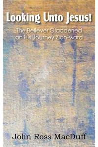 Looking Unto Jesus! the Believer Gladdened on His Journey Zion-Ward
