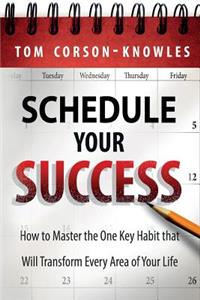 Schedule Your Success: How to Master the One Key Habit That Will Transform Every Area of Your Life