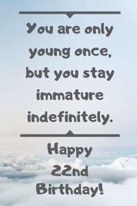 You are only young once, but you stay immature indefinitely. Happy 22nd Birthday!