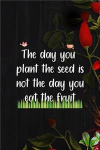 The Day You Plant The Seed Is Not The Day You Eat The Fruit