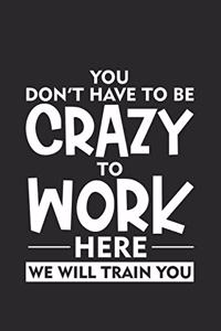 You Don't Have To Be Crazy To Work Here We Will Train You