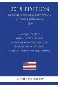 Air Quality State Implementation Plans - Approvals and Promulgations - Texas - Revision of Federal Implementation Plan Requirements (US Environmental Protection Agency Regulation) (EPA) (2018 Edition)