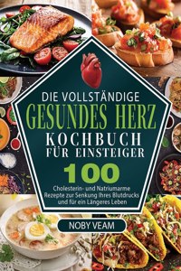 Vollständige Gesundes Herz Kochbuch für Einsteiger: 100 Cholesterin- und Natriumarme Rezepte zur Senkung Ihres Blutdrucks und für ein Längeres Leben