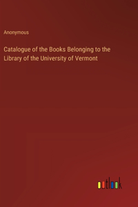 Catalogue of the Books Belonging to the Library of the University of Vermont