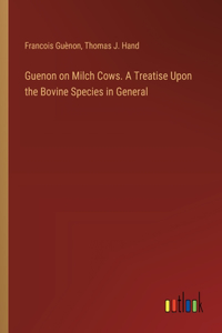 Guenon on Milch Cows. A Treatise Upon the Bovine Species in General