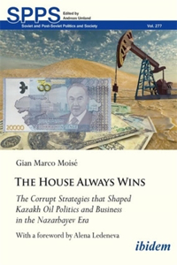 House Always Wins: The Corrupt Strategies That Shaped Kazakh Oil Politics and Business in the Nazarbayev Era