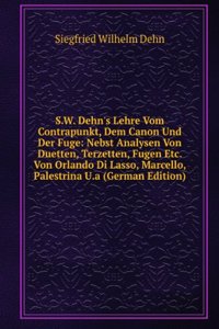 S.W. Dehn's Lehre Vom Contrapunkt, Dem Canon Und Der Fuge: Nebst Analysen Von Duetten, Terzetten, Fugen Etc. Von Orlando Di Lasso, Marcello, Palestrina U.a (German Edition)