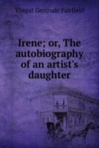 Irene; or, The autobiography of an artist's daughter
