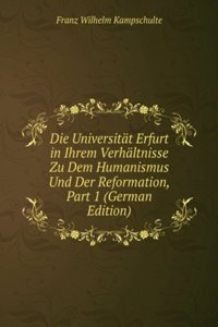 Die Universitat Erfurt in Ihrem Verhaltnisse Zu Dem Humanismus Und Der Reformation, Part 1 (German Edition)