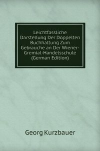 Leichtfassliche Darstellung Der Doppelten Buchhaltung Zum Gebrauche an Der Wiener-Gremial-Handelsschule (German Edition)