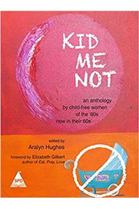 Kid Me Not: An Anthology by Child-Free Women of the 60s Now in Their 60s