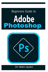 Beginners Guide on Adobe Photoshop: Essential Guide on Image Editing, Enhancing and Manipulation Adventure 2021