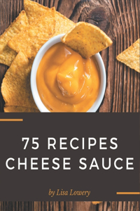 75 Cheese Sauce Recipes: Making More Memories in your Kitchen with Cheese Sauce Cookbook!