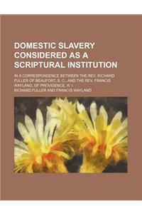 Domestic Slavery Considered as a Scriptural Institution; In a Correspondence Between the REV. Richard Fuller of Beaufort, S. C., and the REV. Francis